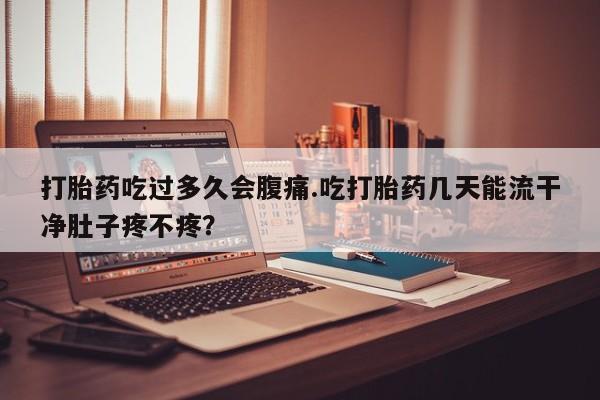 打胎药在线购买方式打胎药吃过多久会腹痛.吃打胎药几天能流干净肚子疼不疼？