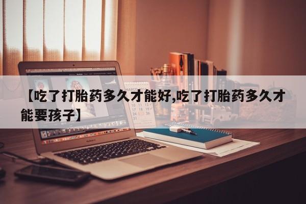 打胎药在线购买方式【吃了打胎药多久才能好,吃了打胎药多久才能要孩子】