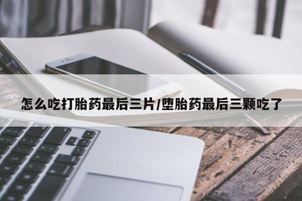 打胎药在线购买方式怎么吃打胎药最后三片/堕胎药最后三颗吃了