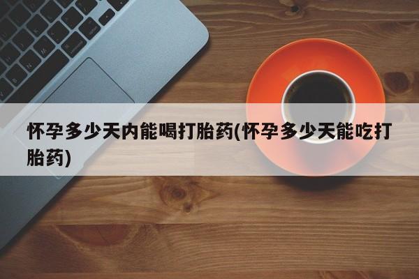 打胎药在线购买方式怀孕多少天内能喝打胎药(怀孕多少天能吃打胎药)