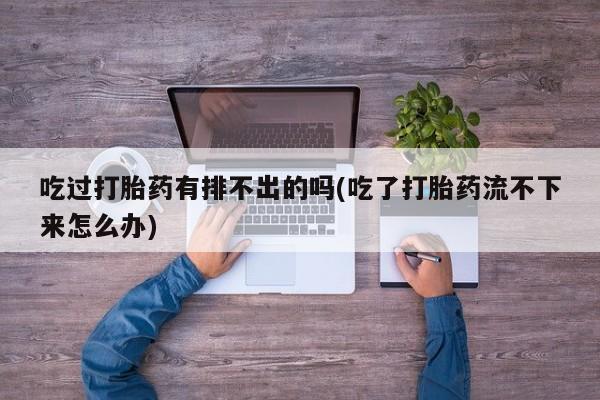 打胎药在线购买方式吃过打胎药有排不出的吗(吃了打胎药流不下来怎么办)