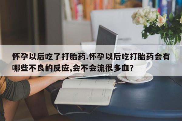 打胎药在线购买方式怀孕以后吃了打胎药.怀孕以后吃打胎药会有哪些不良的反应,会不会流很多血？