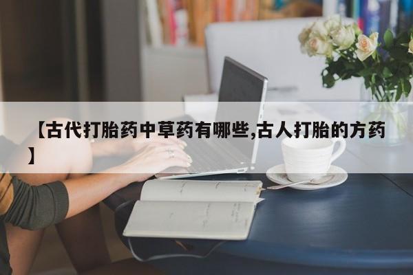 打胎药在线购买方式【古代打胎药中草药有哪些,古人打胎的方药】