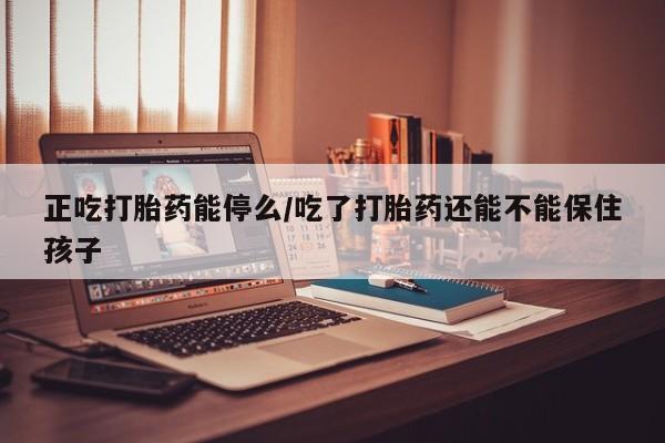 打胎药在线购买方式正吃打胎药能停么/吃了打胎药还能不能保住孩子