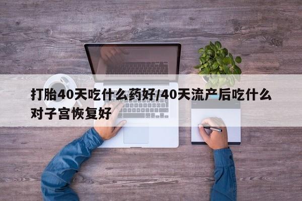 打胎药在线购买方式打胎40天吃什么药好/40天流产后吃什么对子宫恢复好