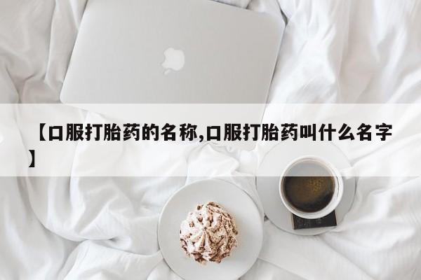 打胎药在线购买方式【口服打胎药的名称,口服打胎药叫什么名字】