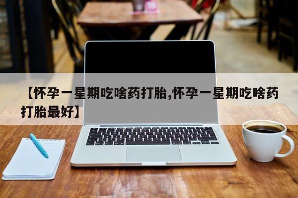 打胎药在线购买方式【怀孕一星期吃啥药打胎,怀孕一星期吃啥药打胎最好】