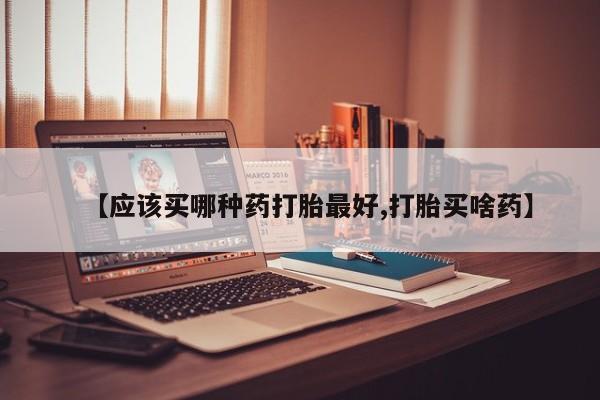 打胎药在线购买方式【应该买哪种药打胎最好,打胎买啥药】