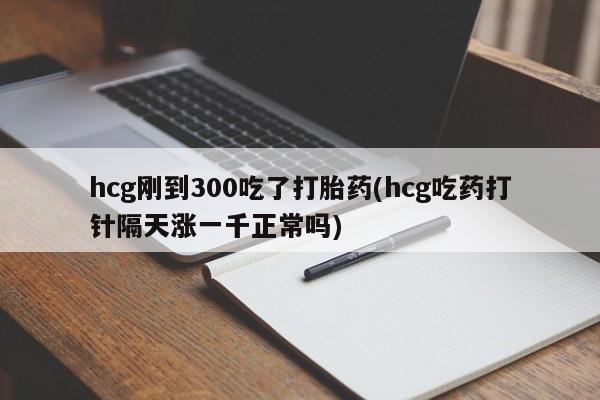 打胎药在线购买方式hcg刚到300吃了打胎药(hcg吃药打针隔天涨一千正常吗)