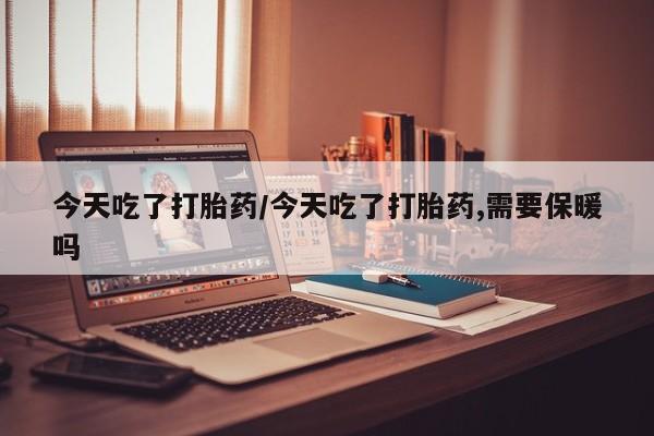 打胎药在线购买方式今天吃了打胎药/今天吃了打胎药,需要保暖吗