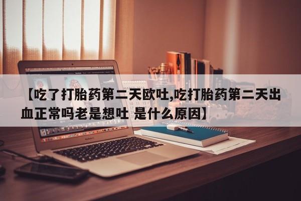 打胎药在线购买方式【吃了打胎药第二天欧吐,吃打胎药第二天出血正常吗老是想吐 是什么原因】