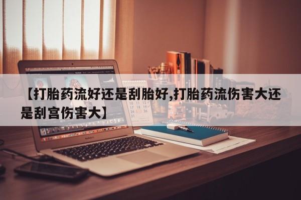 打胎药在线购买方式【打胎药流好还是刮胎好,打胎药流伤害大还是刮宫伤害大】