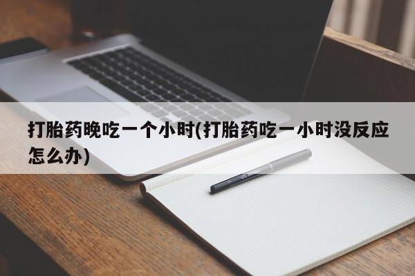 打胎药在线购买方式打胎药晚吃一个小时(打胎药吃一小时没反应怎么办)