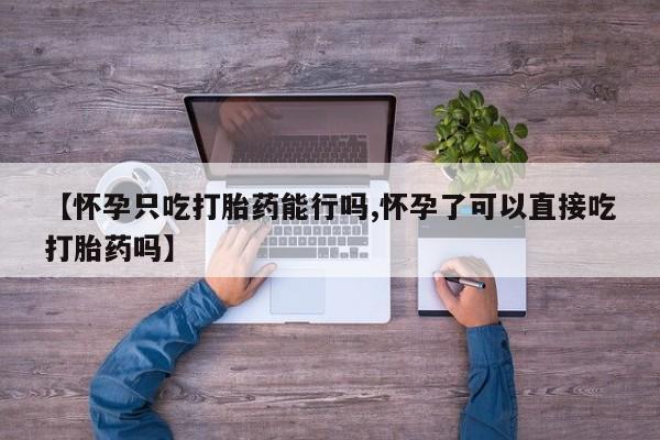 打胎药在线购买方式【怀孕只吃打胎药能行吗,怀孕了可以直接吃打胎药吗】