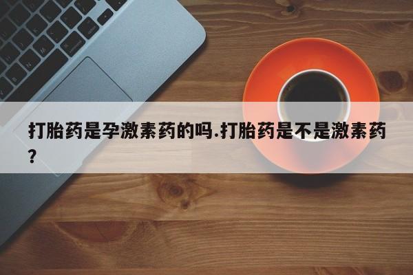 打胎药在线购买方式打胎药是孕激素药的吗.打胎药是不是激素药？