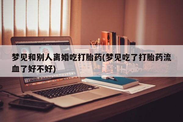 打胎药在线购买方式梦见和别人离婚吃打胎药(梦见吃了打胎药流血了好不好)