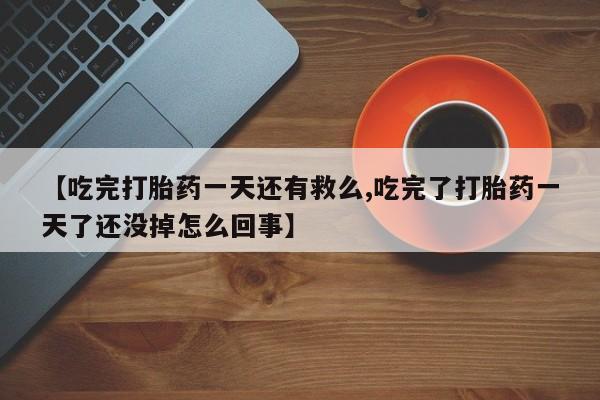打胎药在线购买方式【吃完打胎药一天还有救么,吃完了打胎药一天了还没掉怎么回事】