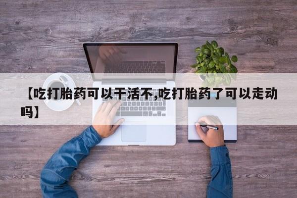 打胎药在线购买方式【吃打胎药可以干活不,吃打胎药了可以走动吗】
