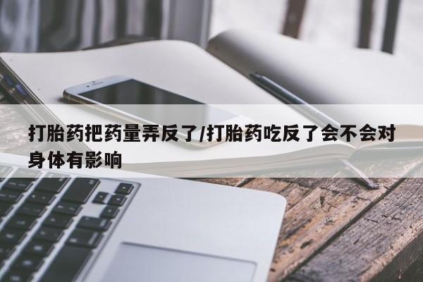 打胎药在线购买方式打胎药把药量弄反了/打胎药吃反了会不会对身体有影响