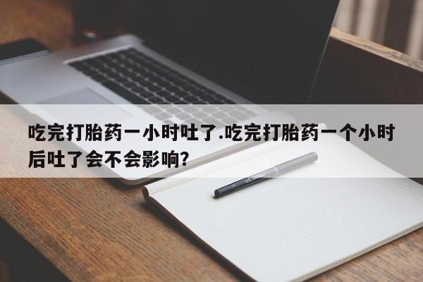 打胎药在线购买方式吃完打胎药一小时吐了.吃完打胎药一个小时后吐了会不会影响？