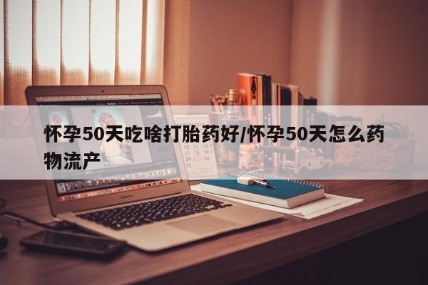 打胎药在线购买方式怀孕50天吃啥打胎药好/怀孕50天怎么药物流产
