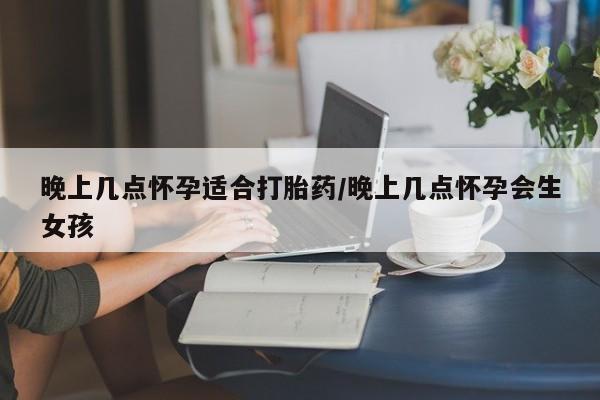 打胎药在线购买方式晚上几点怀孕适合打胎药/晚上几点怀孕会生女孩