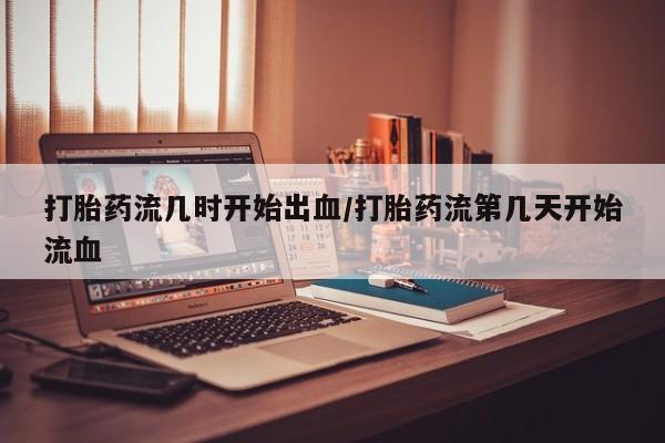 打胎药在线购买方式打胎药流几时开始出血/打胎药流第几天开始流血