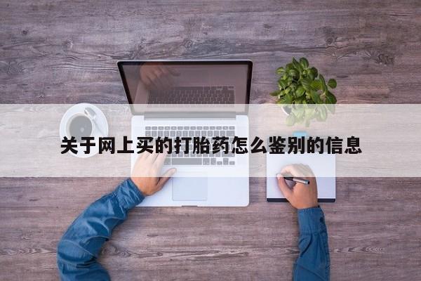 打胎药在线购买方式关于网上买的打胎药怎么鉴别的信息