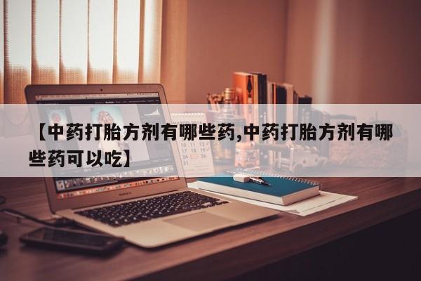 打胎药在线购买方式【中药打胎方剂有哪些药,中药打胎方剂有哪些药可以吃】