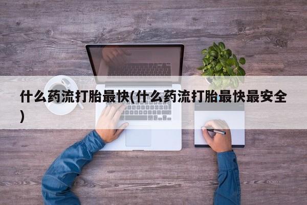 打胎药在线购买方式什么药流打胎最快(什么药流打胎最快最安全)