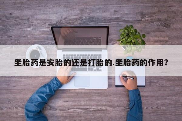 打胎药在线购买方式坐胎药是安胎的还是打胎的.坐胎药的作用？