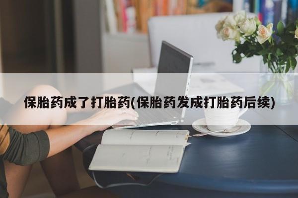 打胎药在线购买方式保胎药成了打胎药(保胎药发成打胎药后续)