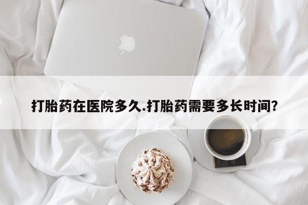 打胎药在线购买方式打胎药在医院多久.打胎药需要多长时间？