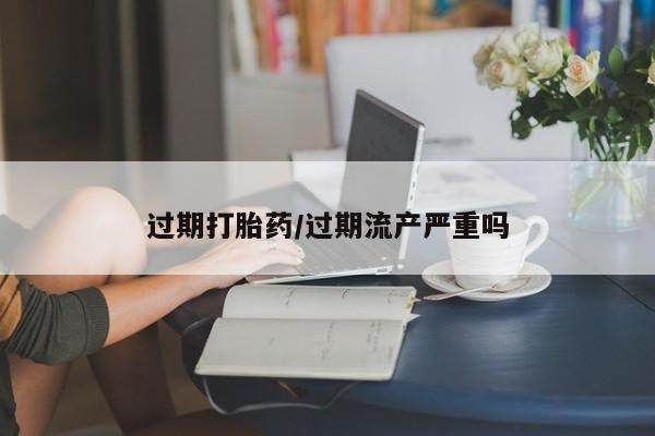 打胎药在线购买方式过期打胎药/过期流产严重吗