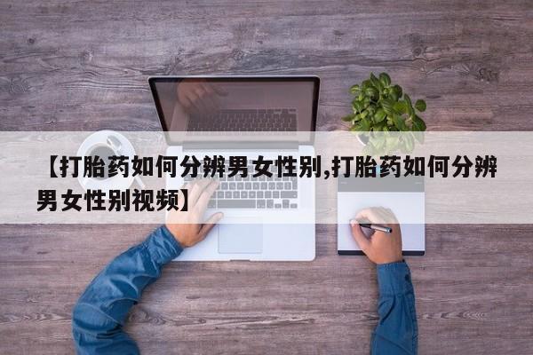打胎药在线购买方式【打胎药如何分辨男女性别,打胎药如何分辨男女性别视频】
