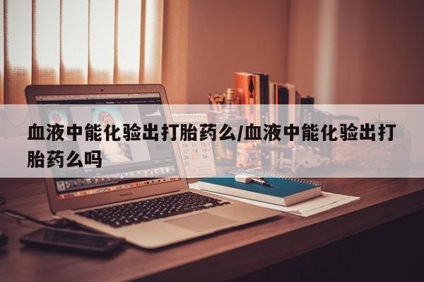 打胎药在线购买方式血液中能化验出打胎药么/血液中能化验出打胎药么吗