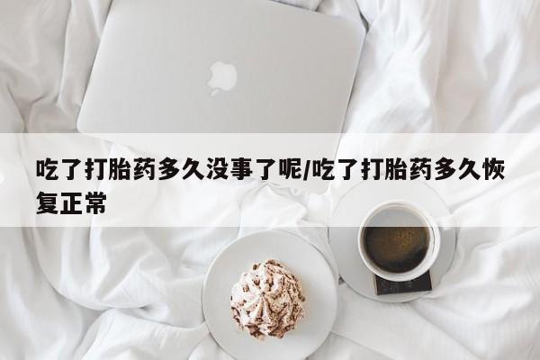 打胎药在线购买方式吃了打胎药多久没事了呢/吃了打胎药多久恢复正常