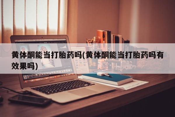打胎药在线购买方式黄体酮能当打胎药吗(黄体酮能当打胎药吗有效果吗)