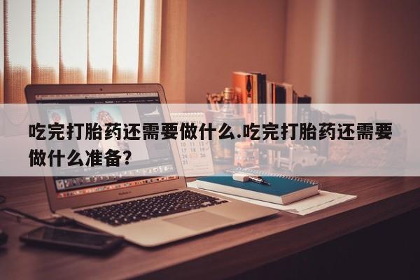打胎药在线购买方式吃完打胎药还需要做什么.吃完打胎药还需要做什么准备？