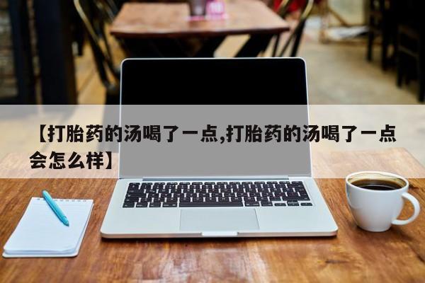 打胎药在线购买方式【打胎药的汤喝了一点,打胎药的汤喝了一点会怎么样】
