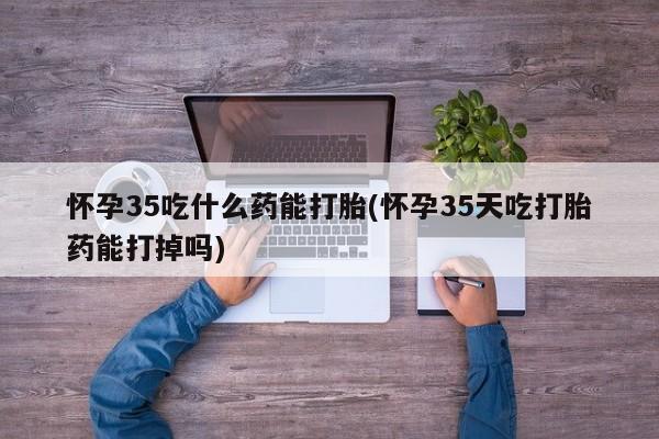打胎药在线购买方式怀孕35吃什么药能打胎(怀孕35天吃打胎药能打掉吗)