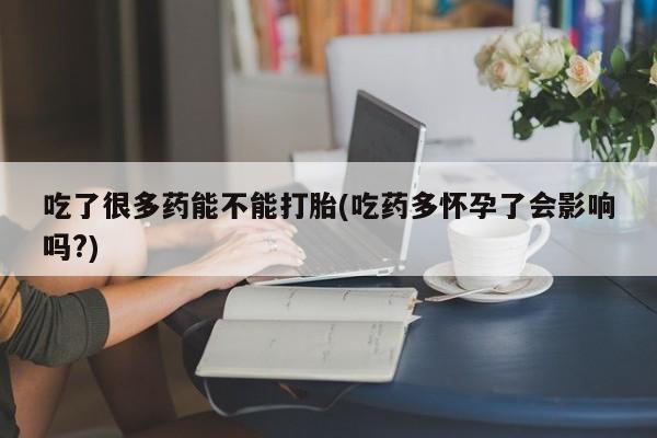 打胎药在线购买方式吃了很多药能不能打胎(吃药多怀孕了会影响吗?)