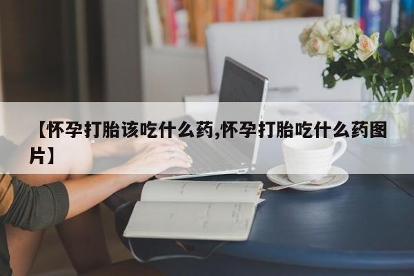 打胎药在线购买方式【怀孕打胎该吃什么药,怀孕打胎吃什么药图片】