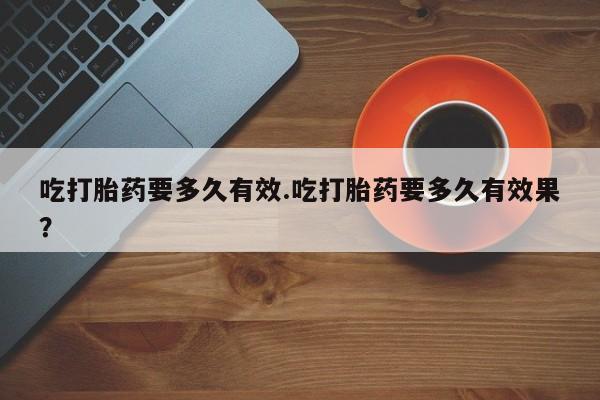 打胎药在线购买方式吃打胎药要多久有效.吃打胎药要多久有效果？