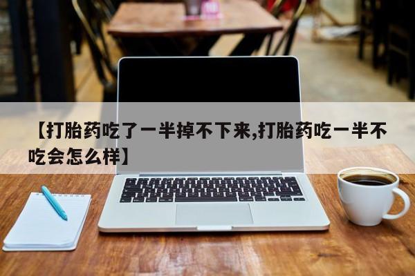 打胎药在线购买方式【打胎药吃了一半掉不下来,打胎药吃一半不吃会怎么样】