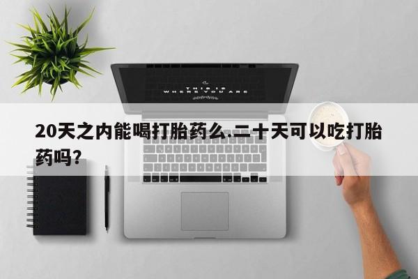 打胎药在线购买方式20天之内能喝打胎药么.二十天可以吃打胎药吗？