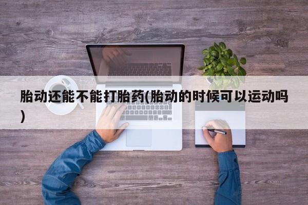 打胎药在线购买方式胎动还能不能打胎药(胎动的时候可以运动吗)