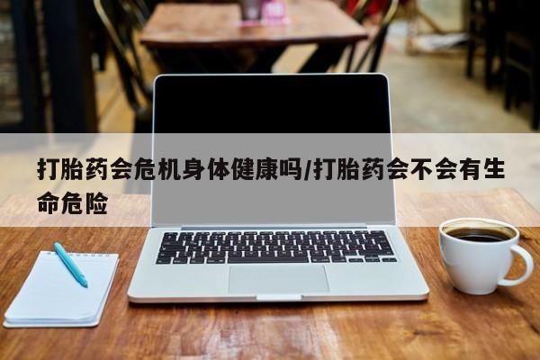 打胎药在线购买方式打胎药会危机身体健康吗/打胎药会不会有生命危险