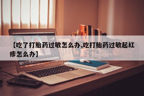 打胎药在线购买方式【吃了打胎药过敏怎么办,吃打胎药过敏起红疹怎么办】