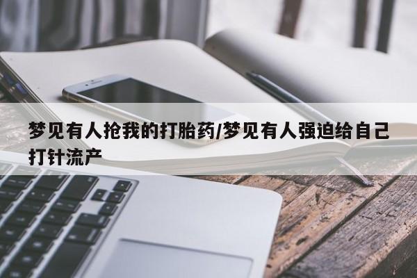 打胎药在线购买方式梦见有人抢我的打胎药/梦见有人强迫给自己打针流产